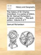 The History Of Sir Charles Grandison. In A Series Of Letters. By Mr. Samuel Richardson, ... In Seven Volumes. ... The Sixth Edition. Volume 6 Of 7 di Samuel Richardson edito da Gale Ecco, Print Editions