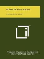 Ernest de Witt Burton: A Biographical Sketch di Thomas Wakefield Goodspeed, Ernest de Witt Burton edito da Literary Licensing, LLC