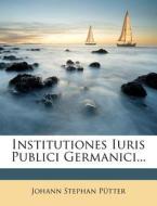 Institutiones Iuris Publici Germanici... di Johann Stephan P. Tter edito da Nabu Press