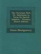 Christian Poet; Or, Selections in Verse on Sacred Subjects di James Montgomery edito da Nabu Press