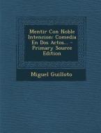 Mentir Con Noble Intencion: Comedia En DOS Actos... - Primary Source Edition di Miguel Guilloto edito da Nabu Press