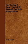 How To Sing A Song - The Art Of Dramatic And Lyric Interpretation di Yvette Guilbert edito da Hervey Press