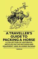 A Traveller's Guide to Packing a Horse - A Collection of Historical Articles on the Methods and Equipment Used in Horse  di Various edito da Thackeray Press