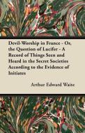 Devil-Worship in France - Or, the Question of Lucifer - A Record of Things Seen and Heard in the Secret Societies Accord di Arthur Edward Waite edito da Waddell Press