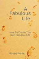 A Fabulous Life: How to Create Your Own Fabulous Life di Robert Petrie edito da Createspace