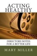 Acting Healthy: Directors Notes for a Better Life di Mary Miller edito da Createspace