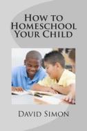How to Homeschool Your Child di David Simon edito da Createspace
