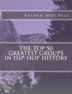 The Top 50 Greatest Groups in Hip-Hop History di Rashad Skyla Mitchell edito da Createspace Independent Publishing Platform