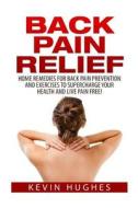 Back Pain Relief: Home Remedies for Back Pain Prevention and Exercises to Supercharge Your Health and Live Pain Free! di Kevin Hughes edito da Createspace