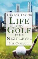 Tips for Taking Life and Golf to the Next Level di Bill Carlucci edito da XULON PR