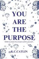 You Are the Purpose: How to unlock the answers within yourself di K. C. Catlin edito da LIGHTNING SOURCE INC