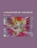 A Daughter of the Sioux di Charles King edito da Books LLC, Reference Series
