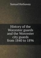 History Of The Worcester Guards And The Worcester City Guards From 1840 To 1896 di Samuel Hathaway edito da Book On Demand Ltd.