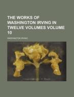 The Works Of Washington Irving In Twelve Volumes (volume 10) di Washington Irving edito da General Books Llc