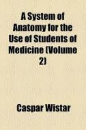 A System Of Anatomy For The Use Of Students Of Medicine (volume 2) di Caspar Wistar edito da General Books Llc