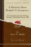 A Message From Robert G. Ingersoll di Mary E Matter edito da Forgotten Books