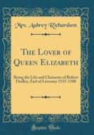 The Lover of Queen Elizabeth: Being the Life and Character of Robert Dudley, Earl of Leicester 1533-1588 (Classic Reprint) di Mrs Aubrey Richardson edito da Forgotten Books