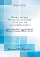 Reports of Cases Argued and Determined in the English Ecclesiastical Courts, Vol. 2: With Tables of the Cases and Principal Matters; Containing Addams di Edward D. Ingraham edito da Forgotten Books