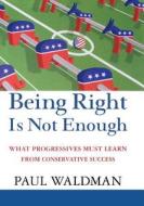 Being Right Is Not Enough: What Progressives Can Learn from Conservative Sucess di Paul Waldman edito da John Wiley & Sons