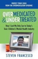 Overmedicated and Undertreated: How I Lost My Only Son to Today's Toxic Children's Mental Health Industry di MR Steven Francesco edito da Francesco International