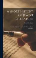 A Short History of Jewish Literature: From the Fall of the Temple (70 C.E.) to the Era of Emancipati di Israel Abrahams edito da LEGARE STREET PR