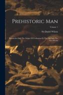 Prehistoric Man: Researches Into The Origin Of Civilization In The Old And The New World; Volume 1 di Daniel Wilson edito da LEGARE STREET PR