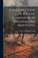 A Military View of Recent Campaigns in Virginia and Maryland di Charles Cornwallis Chesney edito da LEGARE STREET PR