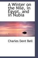 A Winter On The Nile, In Egypt, And In Nubia di Charles Dent Bell edito da Bibliolife