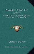 Amasis, King of Egypt: A Tragedy, Together with Some Additional Poems (1738) di Charles Marsh edito da Kessinger Publishing