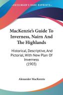 MacKenzie's Guide to Inverness, Nairn and the Highlands: Historical, Descriptive, and Pictorial, with New Plan of Inverness (1903) di Alexander MacKenzie edito da Kessinger Publishing
