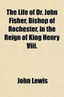 The Life Of Dr. John Fisher, Bishop Of R di John Lewis edito da General Books