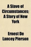 A Slave Of Circumstances; A Story Of New di Ernest De Lancey Pierson edito da General Books