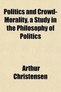 Politics And Crowd-morality, A Study In The Philosophy Of Politics di Arthur Christensen edito da General Books Llc