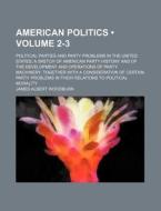 American Politics (volume 2-3); Political Parties And Party Problems In The United States A Sketch Of American Party History And Of The Development An di James Albert Woodburn edito da General Books Llc