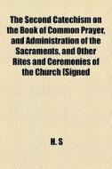 The Second Catechism On The Book Of Common Prayer, And Administration Of The Sacraments, And Other Rites And Ceremonies Of The Church [signed di H. S edito da General Books Llc