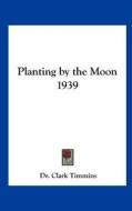 Planting by the Moon 1939 di Clark Timmins, Dr Clark Timmins edito da Kessinger Publishing