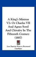 A King's Mistress V2: Or Charles VII and Agnes Sorel and Chivalry in the Fifteenth Century (1887) di Jean Baptiste Capefigue edito da Kessinger Publishing
