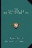 The Fishermen in the Dionysian Initiation Rites di Robert Eisler edito da Kessinger Publishing