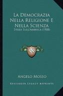 La Democrazia Nella Religione E Nella Scienza: Studi Sull'america (1908) di Angelo Mosso edito da Kessinger Publishing