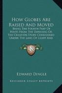 How Globes Are Raised and Moved: Being the Fourth Part of Hints from the Dawning or the Creation Story Considered Under the Laws of Light and Motion ( di Edward Dingle edito da Kessinger Publishing
