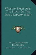 William Farel and the Story of the Swiss Reform (1867) di William Maxwell Blackburn edito da Kessinger Publishing