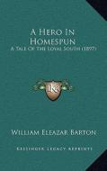 A Hero in Homespun: A Tale of the Loyal South (1897) di William Eleazar Barton edito da Kessinger Publishing