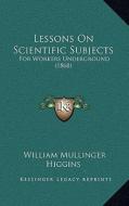 Lessons on Scientific Subjects: For Workers Underground (1868) di William Mullinger Higgins edito da Kessinger Publishing