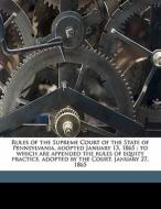 Rules Of The Supreme Court Of The State Of Pennsylvania, Adopted January 13, 1865 : To Which Are Appended The Rules Of Equity Practice, Adopted By The edito da Nabu Press