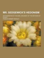 Mr. Sedgewick\'s Hedonism; An Examination Of The Main, Argument Of "the Methods Of Ethics" di Francis Herbert Bradley edito da Theclassics.us