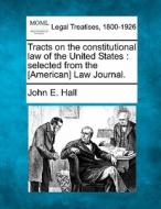 Tracts On The Constitutional Law Of The United States : Selected From The [american] Law Journal. di John E. Hall edito da Gale, Making Of Modern Law