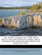 The Public Trustee ACT, 1906: With Rules, Fees and Official Forms, and a Commentary Thereon and Notes for Practical Use... di Great Britain edito da Nabu Press