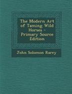 The Modern Art of Taming Wild Horses - Primary Source Edition di John Solomon Rarey edito da Nabu Press