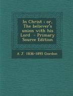 In Christ; Or, the Believer's Union with His Lord - Primary Source Edition di A. J. 1836-1895 Gordon edito da Nabu Press