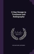 X-ray Dosage In Treatment And Radiography di William Daniel Witherbee edito da Palala Press